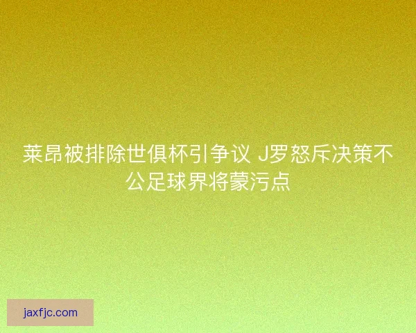 莱昂被排除世俱杯引争议 J罗怒斥决策不公足球界将蒙污点