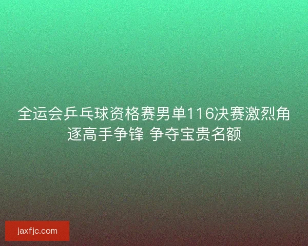 全运会乒乓球资格赛男单116决赛激烈角逐高手争锋 争夺宝贵名额 全运会乒乓球资格赛男单116决赛激烈角逐高手争锋 争夺宝贵名额
