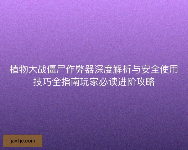 植物大战僵尸作弊器深度解析与安全使用技巧全指南玩家必读进阶攻略