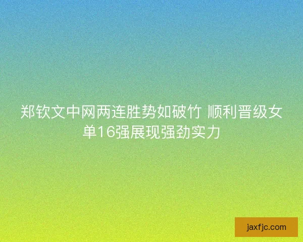 郑钦文中网两连胜势如破竹 顺利晋级女单16强展现强劲实力