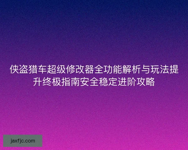 侠盗猎车超级修改器全功能解析与玩法提升终极指南安全稳定进阶攻略