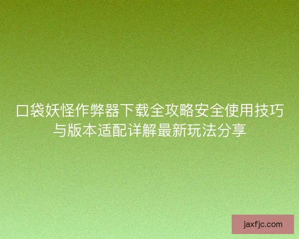 口袋妖怪作弊器下载全攻略安全使用技巧与版本适配详解最新玩法分享 口袋妖怪作弊器下载全攻略安全使用技巧与版本适配详解最新玩法分享