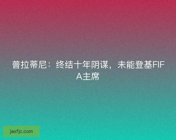 普拉蒂尼：终结十年阴谋，未能登基FIFA主席