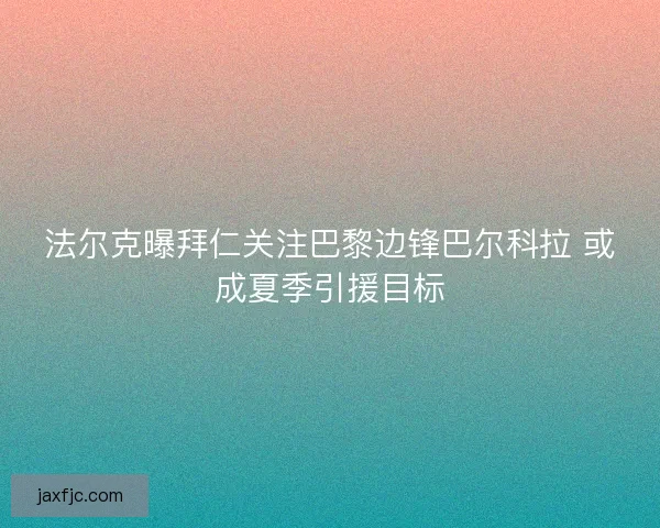 法尔克曝拜仁关注巴黎边锋巴尔科拉 或成夏季引援目标
