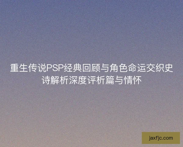 重生传说PSP经典回顾与角色命运交织史诗解析深度评析篇与情怀