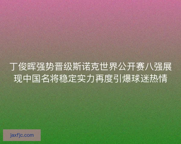 丁俊晖强势晋级斯诺克世界公开赛八强展现中国名将稳定实力再度引爆球迷热情