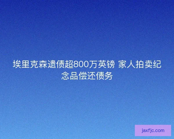 埃里克森遗债超800万英镑 家人拍卖纪念品偿还债务