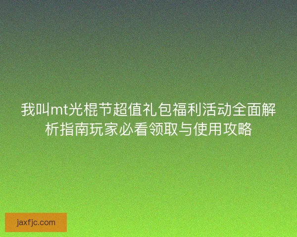 我叫mt光棍节超值礼包福利活动全面解析指南玩家必看领取与使用攻略