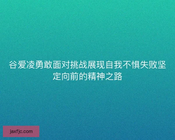 谷爱凌勇敢面对挑战展现自我不惧失败坚定向前的精神之路