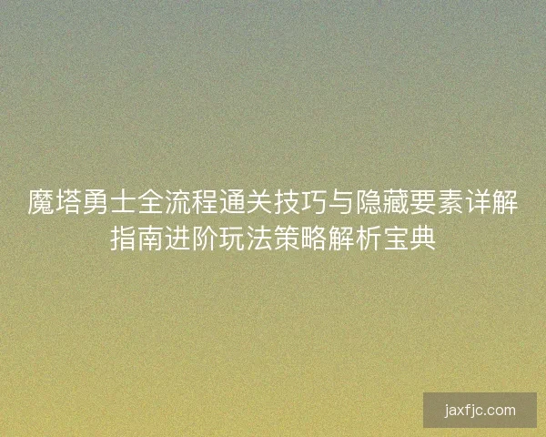魔塔勇士全流程通关技巧与隐藏要素详解指南进阶玩法策略解析宝典