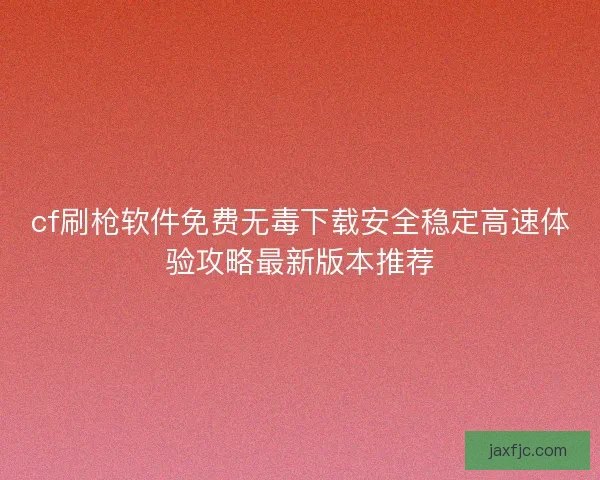 cf刷枪软件免费无毒下载安全稳定高速体验攻略最新版本推荐
