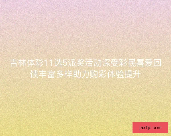 吉林体彩11选5派奖活动深受彩民喜爱回馈丰富多样助力购彩体验提升 吉林体彩11选5派奖活动深受彩民喜爱回馈丰富多样助力购彩体验提升