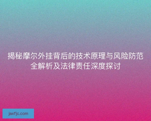 揭秘摩尔外挂背后的技术原理与风险防范全解析及法律责任深度探讨