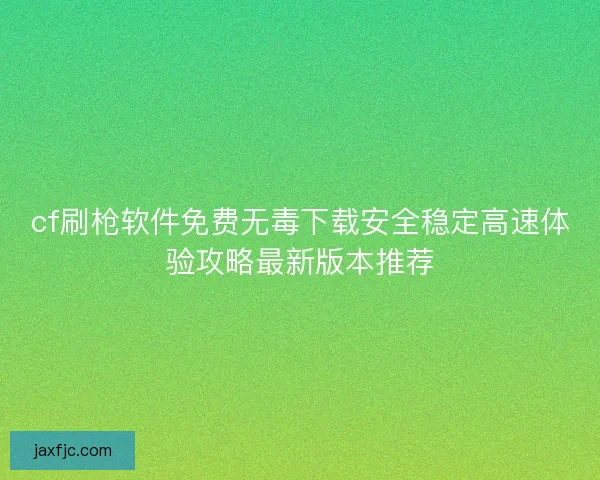 cf刷枪软件免费无毒下载安全稳定高速体验攻略最新版本推荐 cf刷枪软件免费无毒下载安全稳定高速体验攻略最新版本推荐