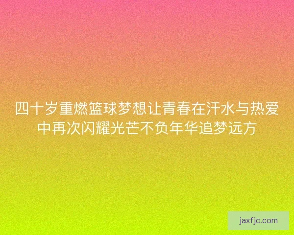 四十岁重燃篮球梦想让青春在汗水与热爱中再次闪耀光芒不负年华追梦远方 四十岁重燃篮球梦想让青春在汗水与热爱中再次闪耀光芒不负年华追梦远方