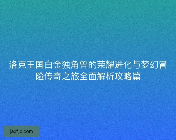 洛克王国白金独角兽的荣耀进化与梦幻冒险传奇之旅全面解析攻略篇
