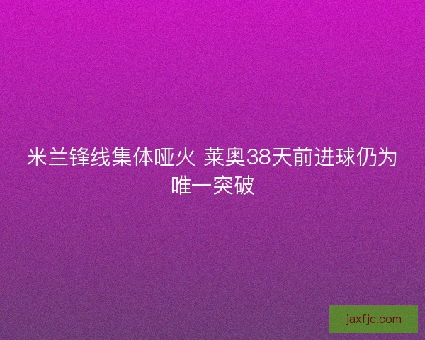 米兰锋线集体哑火 莱奥38天前进球仍为唯一突破