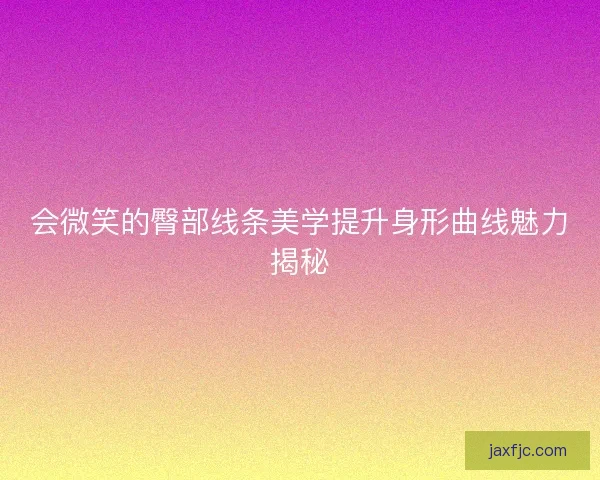 会微笑的臀部线条美学提升身形曲线魅力揭秘