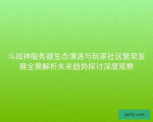 斗战神服务器生态演进与玩家社区繁荣发展全景解析未来趋势探讨深度观察