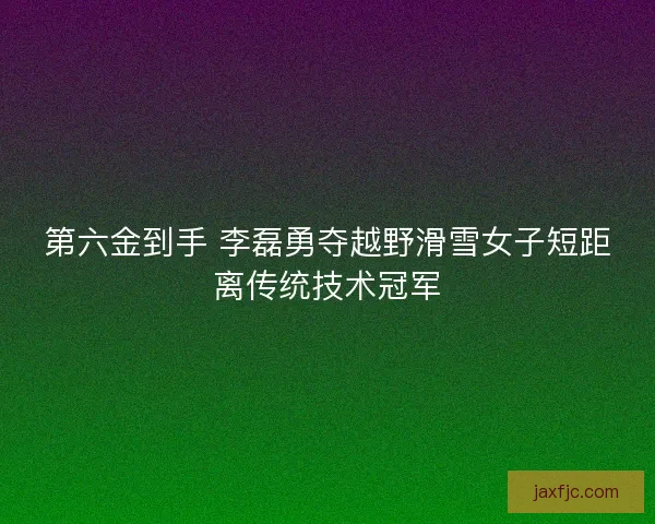 第六金到手 李磊勇夺越野滑雪女子短距离传统技术冠军