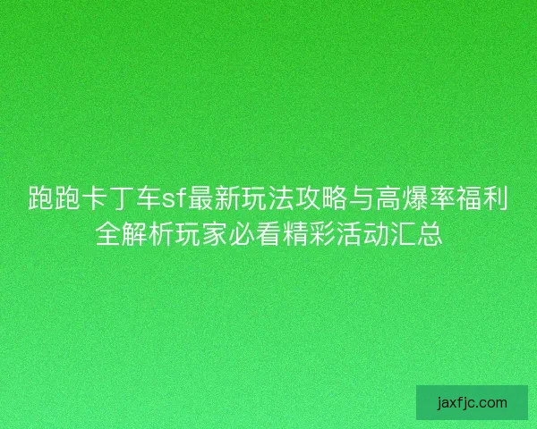 跑跑卡丁车sf最新玩法攻略与高爆率福利全解析玩家必看精彩活动汇总