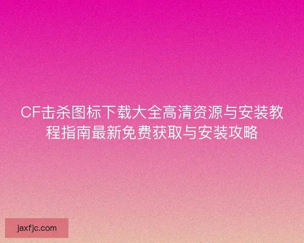 CF击杀图标下载大全高清资源与安装教程指南最新免费获取与安装攻略