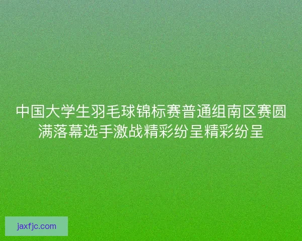 中国大学生羽毛球锦标赛普通组南区赛圆满落幕选手激战精彩纷呈精彩纷呈 中国大学生羽毛球锦标赛普通组南区赛圆满落幕选手激战精彩纷呈精彩纷呈
