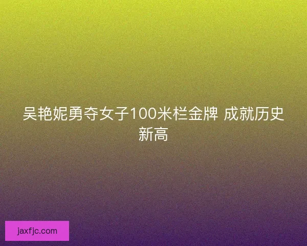 吴艳妮勇夺女子100米栏金牌 成就历史新高