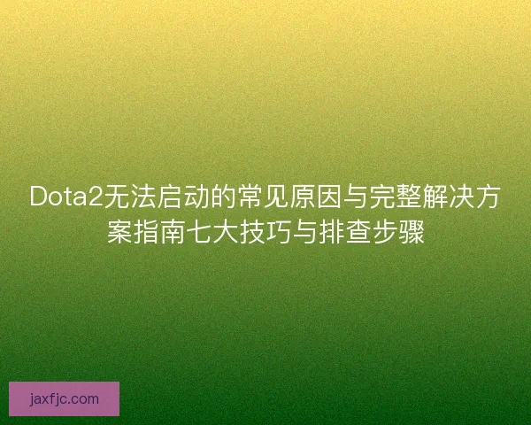 Dota2无法启动的常见原因与完整解决方案指南七大技巧与排查步骤 Dota2无法启动的常见原因与完整解决方案指南七大技巧与排查步骤