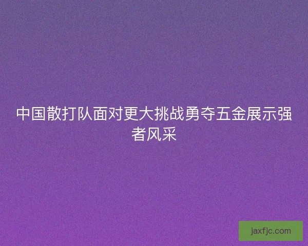 中国散打队面对更大挑战勇夺五金展示强者风采