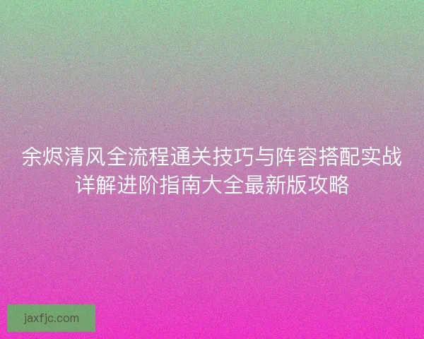 余烬清风全流程通关技巧与阵容搭配实战详解进阶指南大全最新版攻略